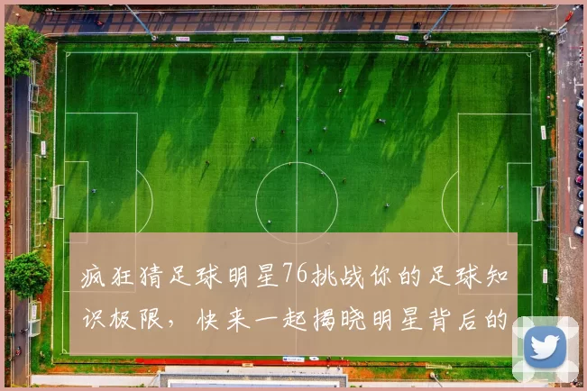 疯狂猜足球明星76挑战你的足球知识极限，快来一起揭晓明星背后的故事与成就