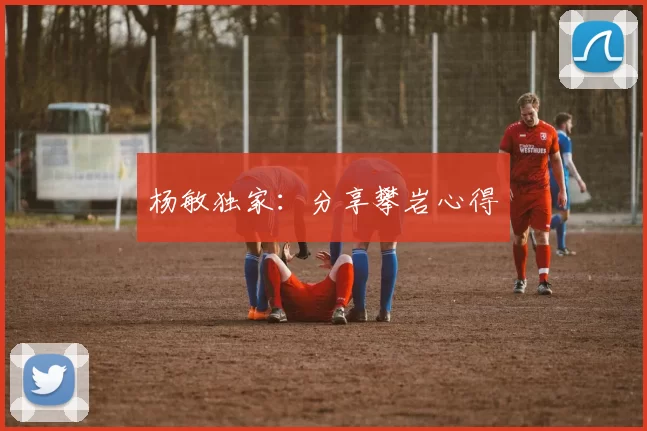 杨敏独家：分享攀岩心得