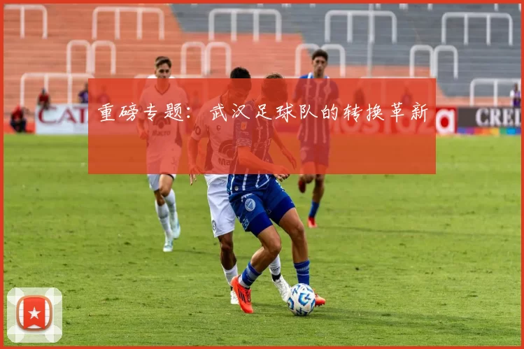 重磅专题：武汉足球队的转换革新