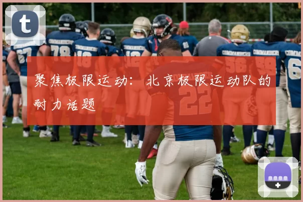 聚焦极限运动：北京极限运动队的耐力话题