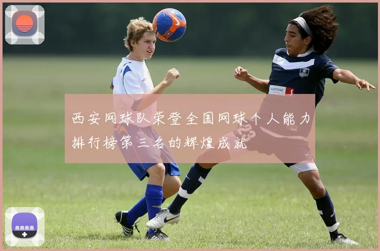 西安网球队荣登全国网球个人能力排行榜第三名的辉煌成就