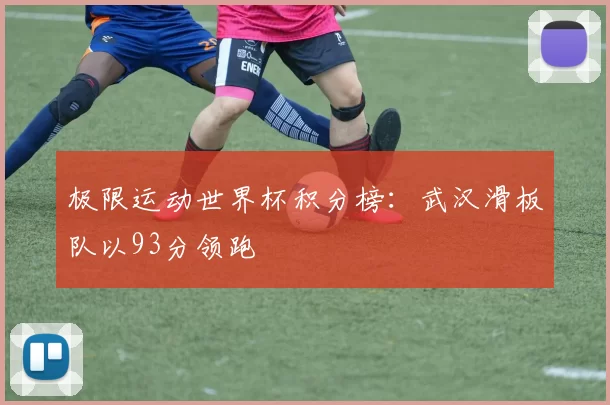 极限运动世界杯积分榜：武汉滑板队以93分领跑