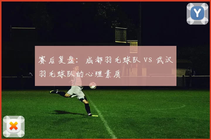 赛后复盘：成都羽毛球队 vs 武汉羽毛球队的心理素质