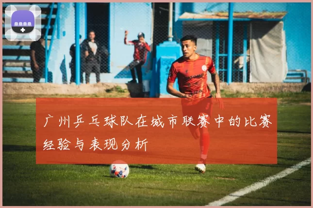 广州乒乓球队在城市联赛中的比赛经验与表现分析