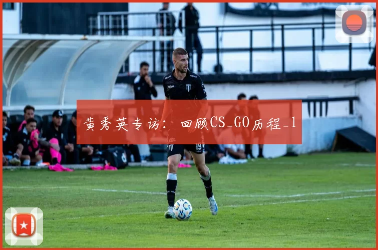 黄秀英专访：回顾CS_GO历程_1