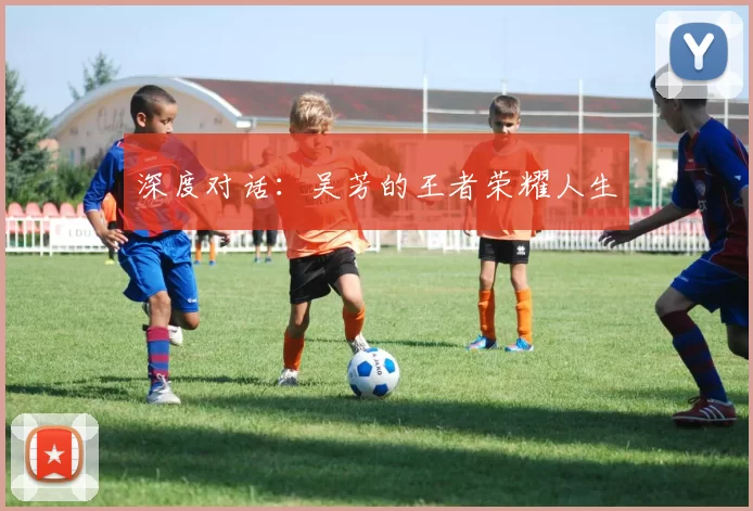 深度对话：吴芳的王者荣耀人生