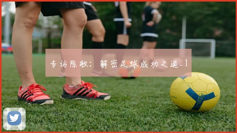 专访陈敏：解密足球成功之道_1