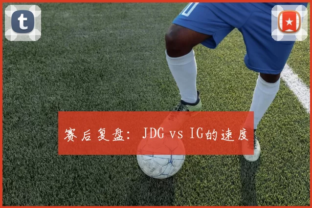 赛后复盘：JDG vs IG的速度