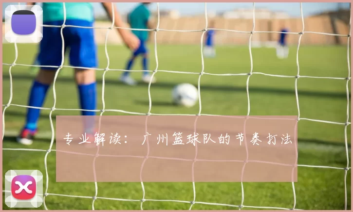 专业解读：广州篮球队的节奏打法