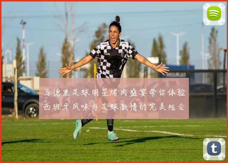 马德里足球明星烤肉盛宴带你体验西班牙风味与足球激情的完美结合