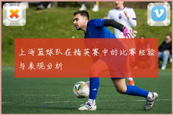 上海篮球队在精英赛中的比赛经验与表现分析