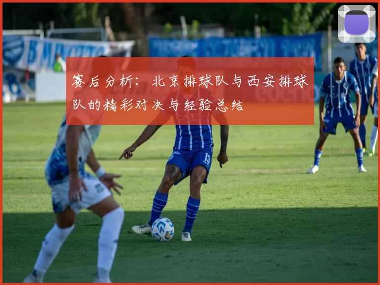 赛后分析：北京排球队与西安排球队的精彩对决与经验总结