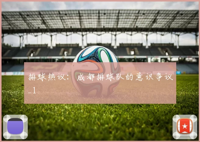 排球热议：成都排球队的意识争议_1