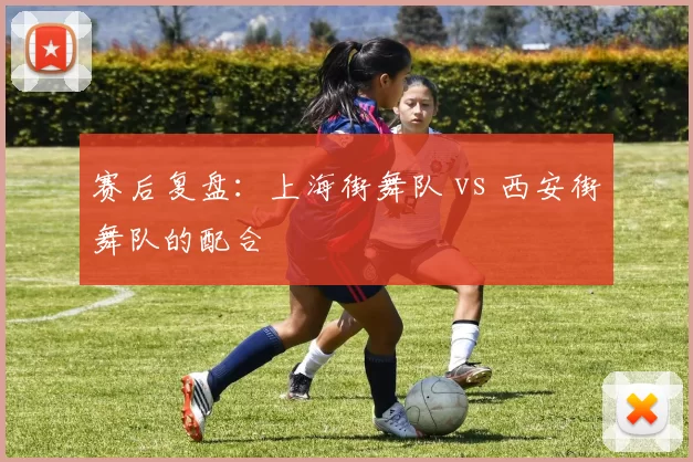 赛后复盘：上海街舞队 vs 西安街舞队的配合