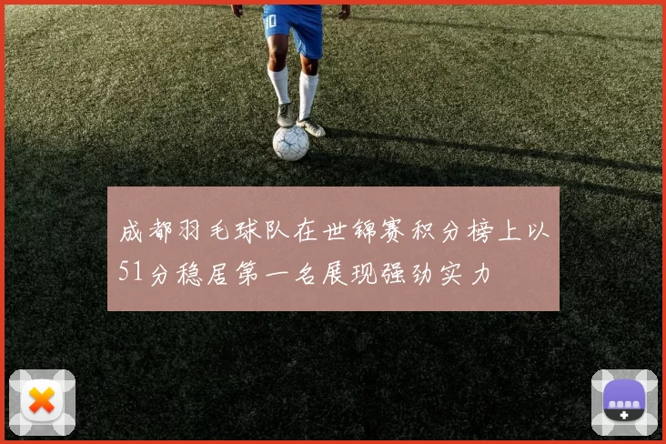 成都羽毛球队在世锦赛积分榜上以51分稳居第一名展现强劲实力